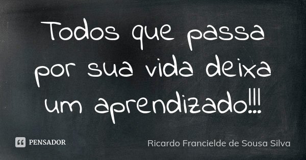 Todos que passa por sua vida deixa um aprendizado!!!... Frase de Ricardo Francielde de Sousa Silva.