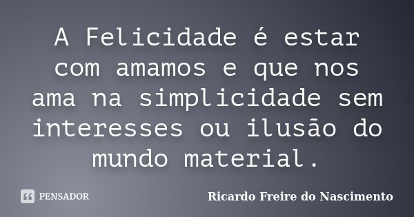 A Felicidade é estar com amamos e que nos ama na simplicidade sem interesses ou ilusão do mundo material.... Frase de Ricardo Freire do Nascimento.