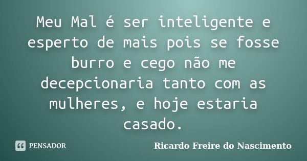 Meu Mal é ser inteligente e esperto de mais pois se fosse burro e cego não me decepcionaria tanto com as mulheres, e hoje estaria casado.... Frase de Ricardo Freire do Nascimento.