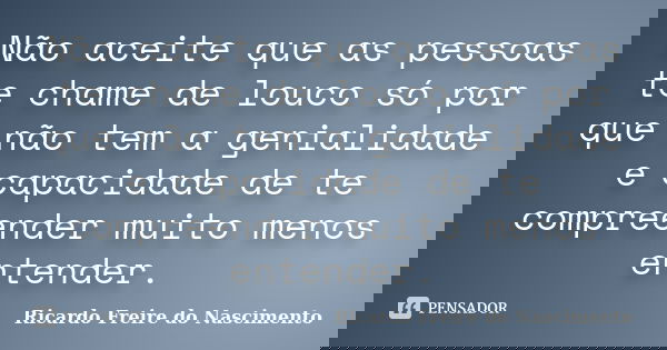 Não aceite que as pessoas te chame de louco só por que não tem a genialidade e capacidade de te compreender muito menos entender.... Frase de Ricardo Freire do Nascimento.