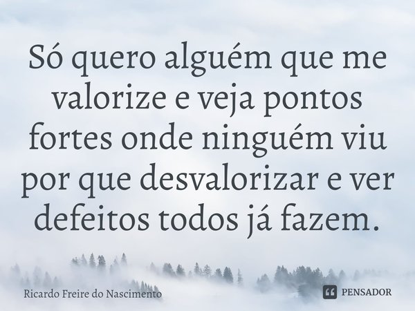 ⁠Só quero alguém que me valorize e veja pontos fortes onde ninguém viu por que desvalorizar e ver defeitos todos já fazem.... Frase de Ricardo Freire do Nascimento.