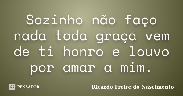 Sozinho não faço nada toda graça vem de ti honro e louvo por amar a mim.... Frase de Ricardo Freire Do Nascimento.