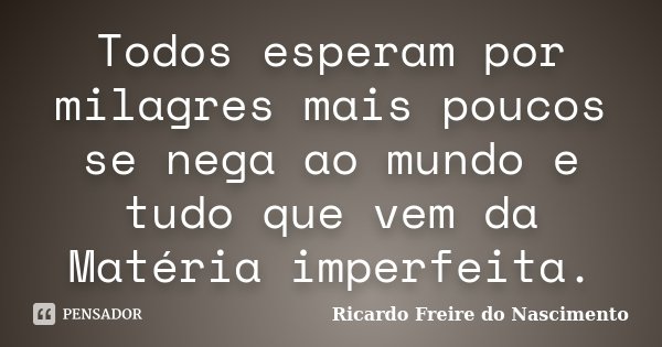 Todos esperam por milagres mais poucos se nega ao mundo e tudo que vem da Matéria imperfeita.... Frase de Ricardo Freire do Nascimento.