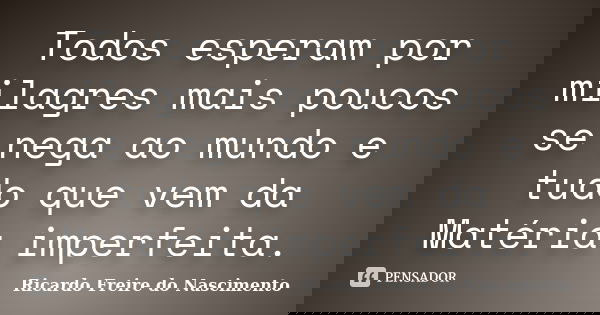 Todos esperam por milagres mais poucos se nega ao mundo e tudo que vem da Matéria imperfeita.... Frase de Ricardo Freire do Nascimento.