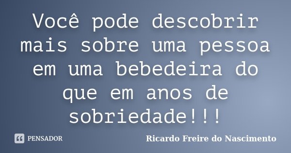 Você pode descobrir mais sobre uma pessoa em uma bebedeira do que em anos de sobriedade!!!... Frase de Ricardo Freire do Nascimento.