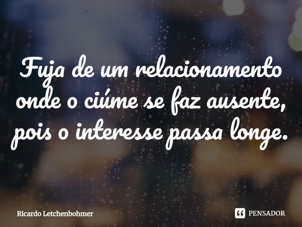 ⁠Fuja de um relacionamento onde o ciúme se faz ausente, pois o interesse passa longe.... Frase de Ricardo Letchenbohmer.
