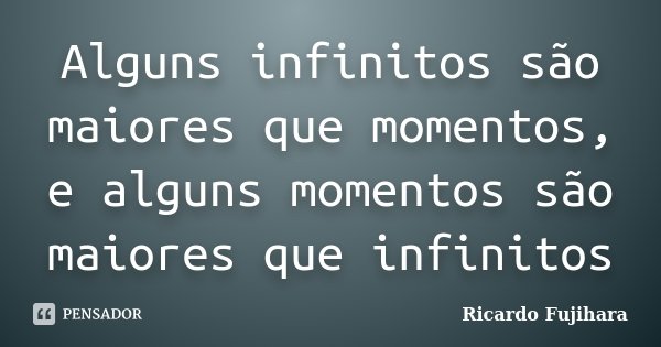 Alguns infinitos são maiores que momentos, e alguns momentos são maiores que infinitos... Frase de Ricardo Fujihara.