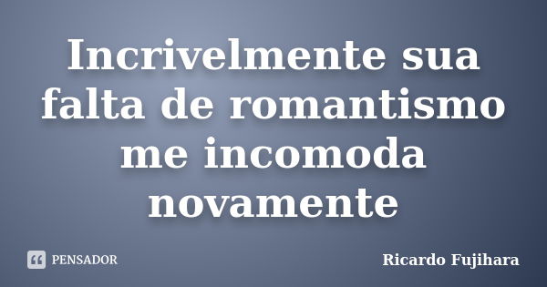 Incrivelmente sua falta de romantismo me incomoda novamente... Frase de Ricardo Fujihara.