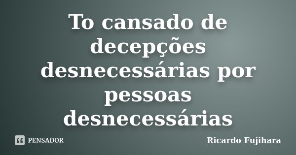 To cansado de decepções desnecessárias por pessoas desnecessárias... Frase de Ricardo Fujihara.