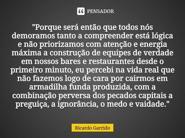 "⁠Porque será então que todos nós demoramos tanto a compreender está lógica e não priorizamos com atenção e energia máxima a construção de equipes de verda... Frase de Ricardo Garrido.