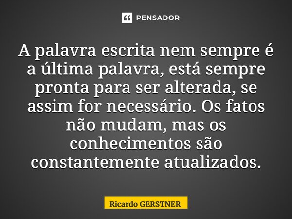 ⁠A palavra escrita nem sempre é a última palavra, está sempre pronta para ser alterada, se assim for necessário. Os fatos não mudam, mas os conhecimentos são co... Frase de Ricardo GERSTNER.