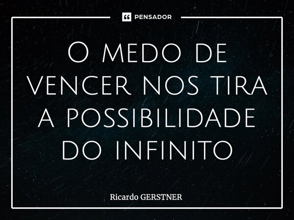 ⁠O medo de vencer nos tira a possibilidade do infinito... Frase de Ricardo GERSTNER.