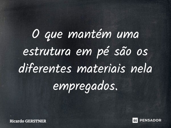 ⁠O que mantém uma estrutura em pé são os diferentes materiais nela empregados.... Frase de Ricardo GERSTNER.