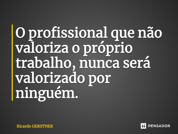 ⁠O profissional que não valoriza o próprio trabalho, nunca será valorizado por ninguém.... Frase de Ricardo GERSTNER.