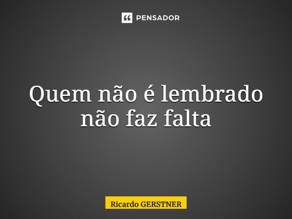 ⁠Quem não é lembrado não faz falta... Frase de Ricardo GERSTNER.