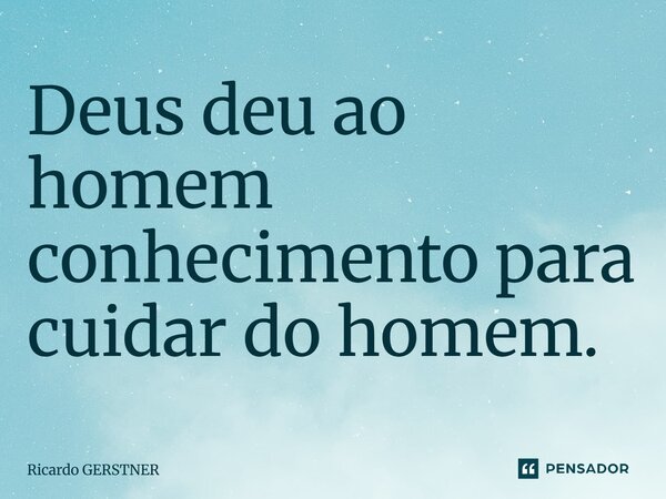 "Deus deu ao homem, conhecimento para cuidar do homem"... Frase de Ricardo Gerstner.
