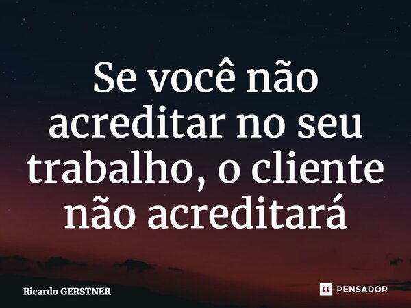 ⁠Se você não acreditar no seu trabalho, o cliente não acreditará... Frase de Ricardo GERSTNER.