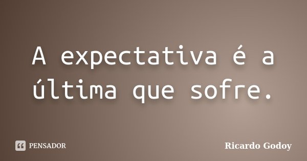 A expectativa é a última que sofre.... Frase de Ricardo Godoy.