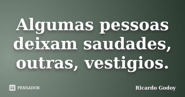 Algumas pessoas deixam saudades, outras, vestigios.... Frase de Ricardo Godoy.