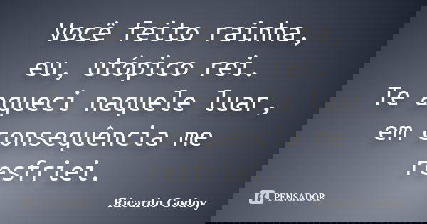 Você feito rainha, eu, utópico rei. Te aqueci naquele luar, em consequência me resfriei.... Frase de Ricardo Godoy.