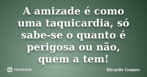 A amizade é como uma taquicardia, só sabe-se o quanto é perigosa ou não, quem a tem!... Frase de Ricardo Gomes.