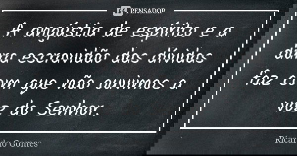 A angústia de espírito e a dura escravidão das dívidas faz com que não ouvimos a voz do Senhor.... Frase de Ricardo Gomes.