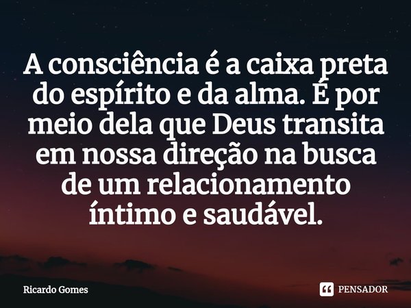 ⁠A consciência é a caixa preta do espírito e da alma. É por meio dela que Deus transita em nossa direção na busca de um relacionamento íntimo e saudável.... Frase de Ricardo Gomes.