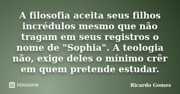 A filosofia aceita seus filhos incrédulos mesmo que não tragam em seus registros o nome de "Sophia". A teologia não, exige deles o mínimo crêr em quem... Frase de Ricardo Gomes.