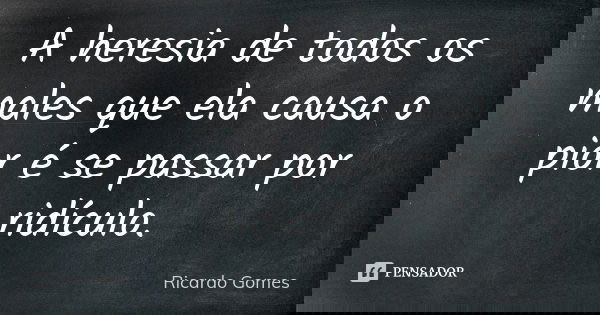 A heresia de todos os males que ela causa o pior é se passar por ridículo.... Frase de Ricardo Gomes.