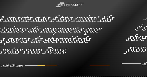 A morte não é tão ruim! Ela é o trinco da maçaneta que abre a porta da eternidade para estar com Deus.... Frase de Ricardo Gomes.