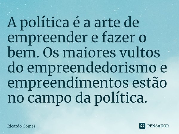 ⁠A política é a arte de empreender e fazer o bem. Os maiores vultos do empreendedorismo e empreendimentos estão no campo da política.... Frase de Ricardo Gomes.