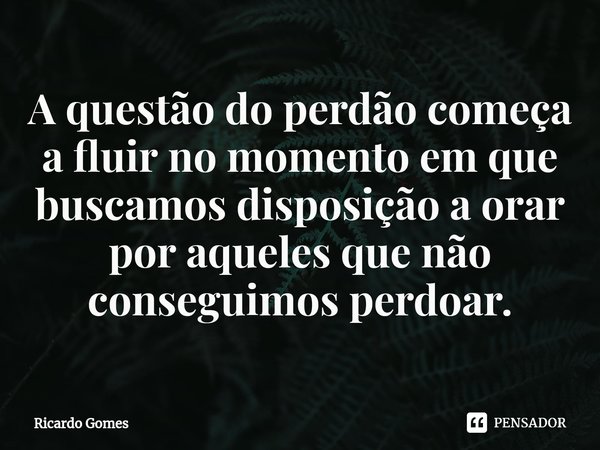 ⁠A questão do perdão começa a fluir no momento em que buscamos disposição a orar por aqueles que não conseguimos perdoar.... Frase de Ricardo Gomes.