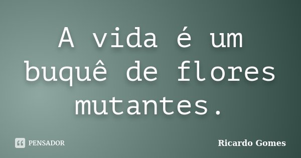 A vida é um buquê de flores mutantes.... Frase de Ricardo Gomes.