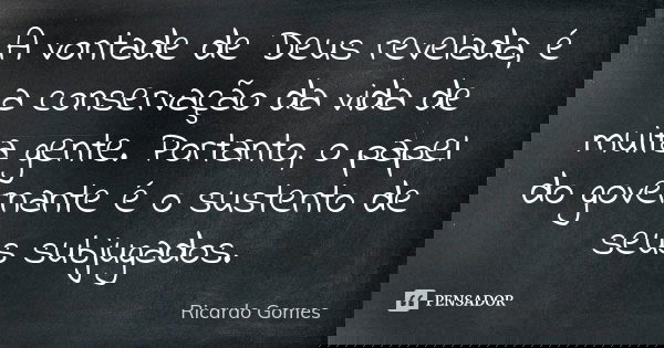 A vontade de Deus revelada, é a conservação da vida de muita gente. Portanto, o papel do governante é o sustento de seus subjugados.... Frase de Ricardo Gomes.