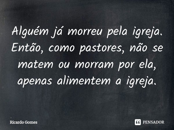 ⁠Alguém já morreu pela igreja. Então, como pastores, não se matem ou morram por ela, apenas alimentem a igreja.... Frase de Ricardo Gomes.