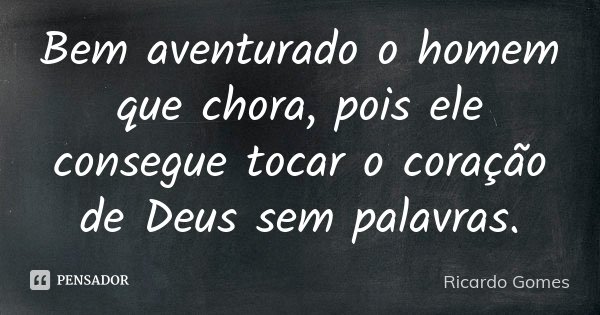 Bem aventurado o homem que chora, pois ele consegue tocar o coração de Deus sem palavras.... Frase de Ricardo Gomes.
