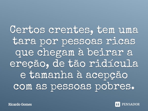 ⁠Certos crentes, tem uma tara por pessoas ricas que chegam à beirar a ereção, de tão ridícula e tamanha à acepção com as pessoas pobres.... Frase de Ricardo Gomes.