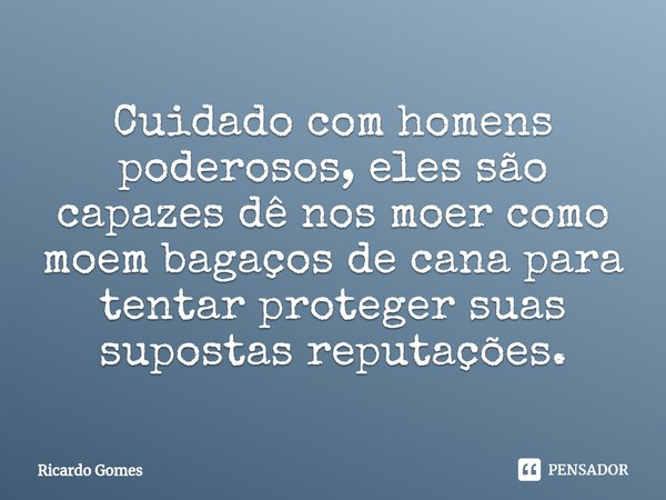 ⁠Cuidado com homens poderosos, eles são capazes dê nos moer como moem bagaços de cana para tentar proteger suas supostas reputações.... Frase de Ricardo Gomes.