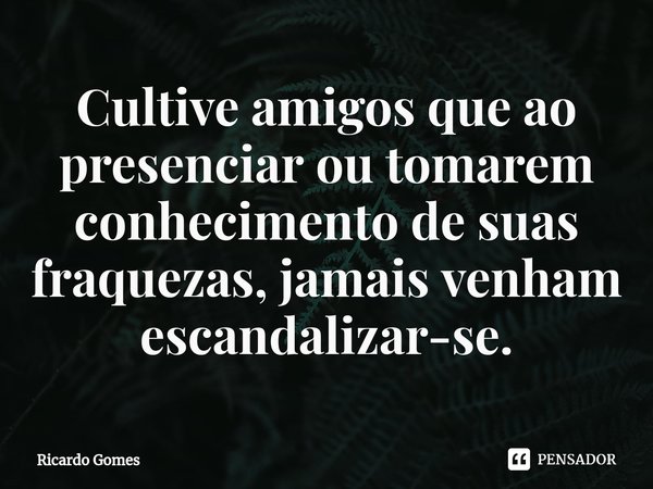 Cultive amigos que ao presenciar ou tomarem conhecimento de suas fraquezas, jamais venham escandalizar-se.... Frase de Ricardo Gomes.