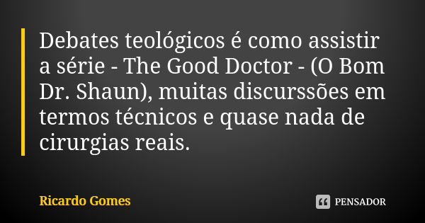 Debates teológicos é como assistir a série - The Good Doctor - (O Bom Dr. Shaun), muitas discurssões em termos técnicos e quase nada de cirurgias reais.... Frase de Ricardo Gomes.