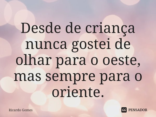 ⁠Desde de criança nunca gostei de olhar para o oeste, mas sempre para o oriente.... Frase de Ricardo Gomes.