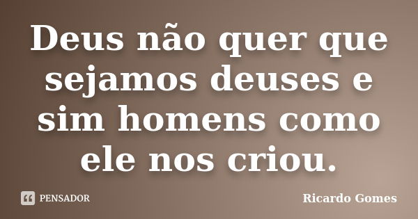 Deus não quer que sejamos deuses e sim homens como ele nos criou.... Frase de Ricardo Gomes.