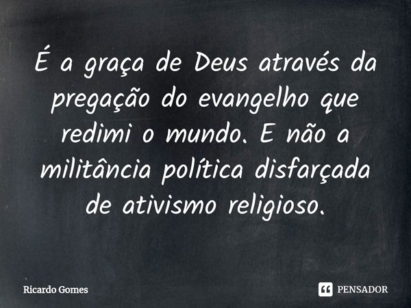 ⁠É a graça de Deus através da pregação do evangelho que redimi o mundo. E não a militância política disfarçada de ativismo religioso.... Frase de Ricardo Gomes.