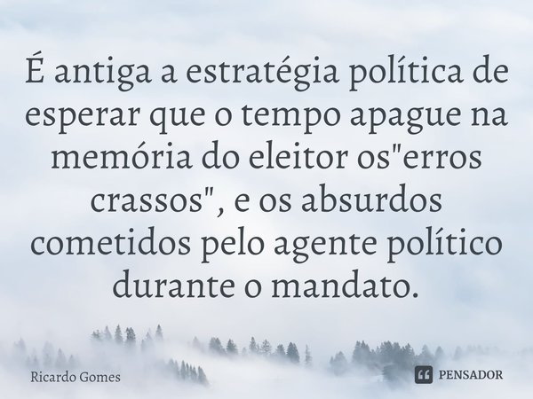 ⁠É antiga a estratégia política de esperar que o tempo apague na memória do eleitor os "erros crassos", e os absurdos cometidos pelo agente político d... Frase de Ricardo Gomes.
