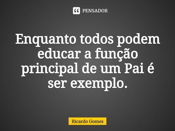 ⁠Enquanto todos podem educar a função principal de um Pai é ser exemplo.... Frase de Ricardo Gomes.