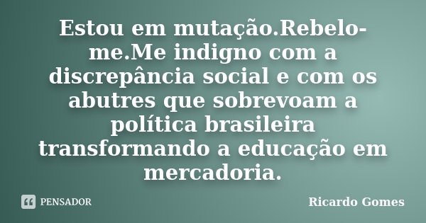 Estou em mutação.Rebelo-me.Me indigno com a discrepância social e com os abutres que sobrevoam a política brasileira transformando a educação em mercadoria.... Frase de Ricardo Gomes.