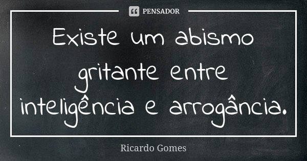 Existe um abismo gritante entre inteligência e arrogância.... Frase de Ricardo Gomes.