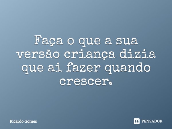 ⁠Faça o que a sua versão criança dizia que ai fazer quando crescer.... Frase de Ricardo Gomes.