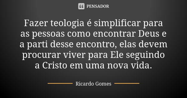 Fazer teologia é simplificar para as pessoas como encontrar Deus e a parti desse encontro, elas devem procurar viver para Ele seguindo a Cristo em uma nova vida... Frase de Ricardo Gomes.