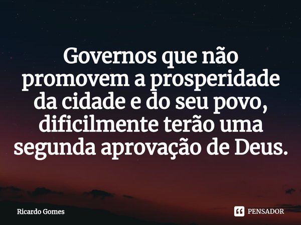 ⁠Governos que não promovem a prosperidade da cidade e do seu povo, dificilmente terão uma segunda aprovação de Deus.... Frase de Ricardo Gomes.